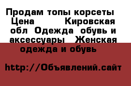 Продам топы корсеты › Цена ­ 500 - Кировская обл. Одежда, обувь и аксессуары » Женская одежда и обувь   